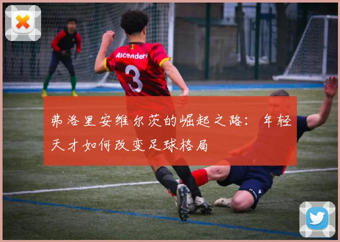 弗洛里安维尔茨的崛起之路：年轻天才如何改变足球格局