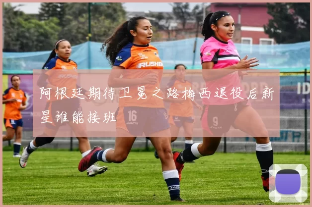 阿根廷期待卫冕之路梅西退役后新星谁能接班