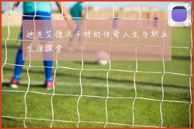 迪克艾德沃卡特的传奇人生与职业生涯探索