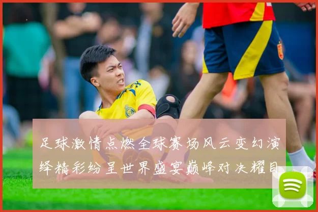 足球激情点燃全球赛场风云变幻演绎精彩纷呈世界盛宴巅峰对决耀目瞬间
