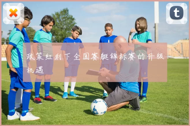 政策红利下全国赛艇锦标赛的升级机遇