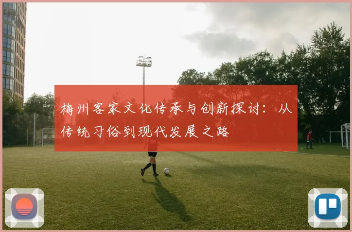 梅州客家文化传承与创新探讨：从传统习俗到现代发展之路