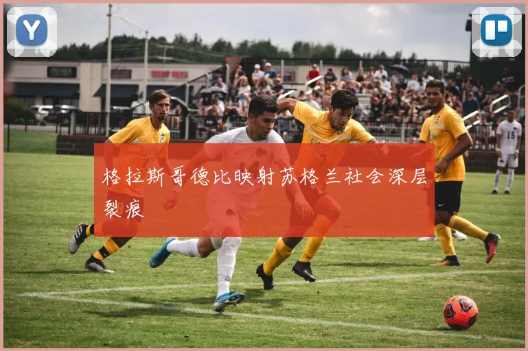 格拉斯哥德比映射苏格兰社会深层裂痕