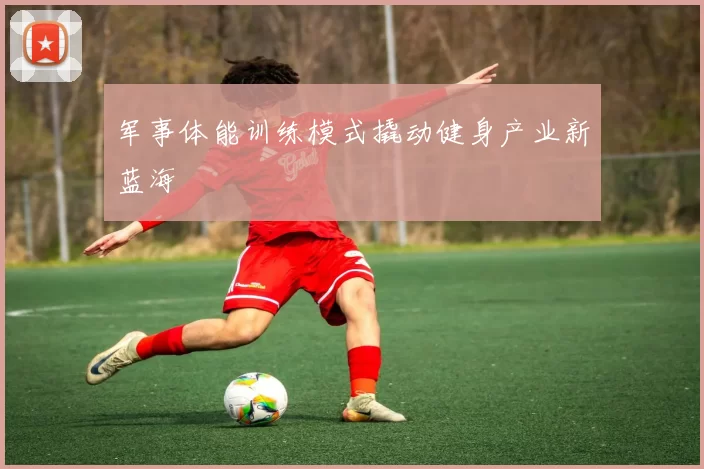 军事体能训练模式撬动健身产业新蓝海