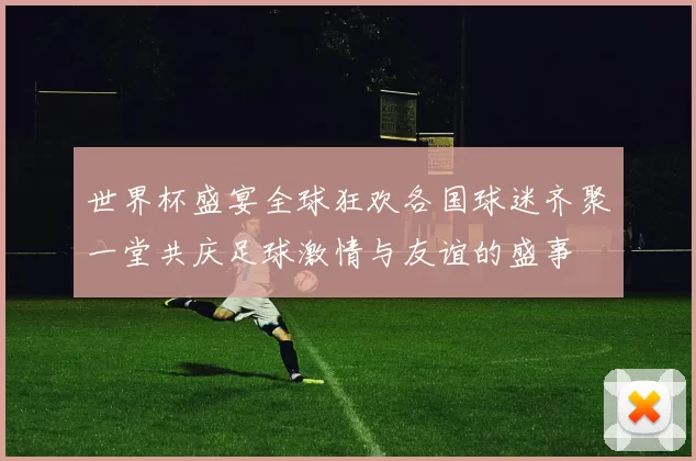 世界杯盛宴全球狂欢各国球迷齐聚一堂共庆足球激情与友谊的盛事