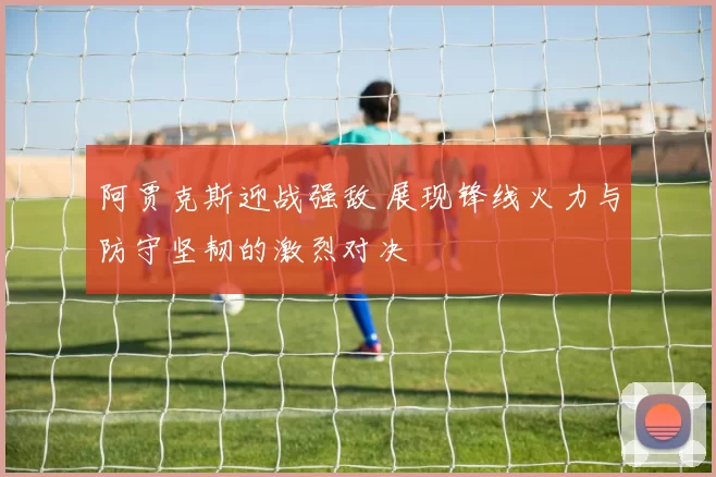 阿贾克斯迎战强敌 展现锋线火力与防守坚韧的激烈对决