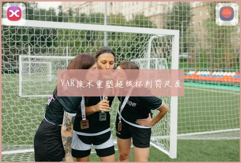 VAR技术重塑超级杯判罚尺度