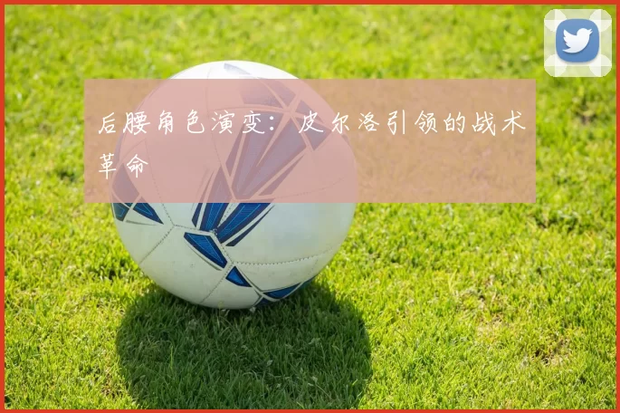 后腰角色演变：皮尔洛引领的战术革命