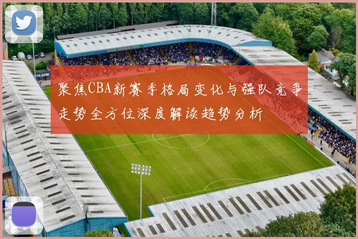 聚焦CBA新赛季格局变化与强队竞争走势全方位深度解读趋势分析