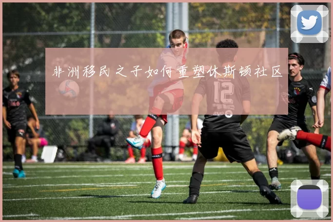 非洲移民之子如何重塑休斯顿社区