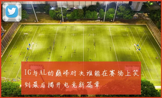 IG与AL的巅峰对决谁能在赛场上笑到最后揭开电竞新篇章