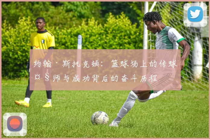约翰·斯托克顿：篮球场上的传球大师与成功背后的奋斗历程