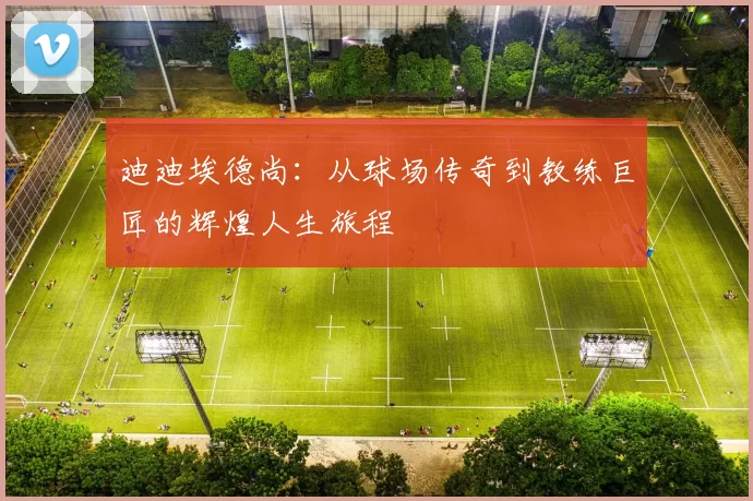 迪迪埃德尚：从球场传奇到教练巨匠的辉煌人生旅程