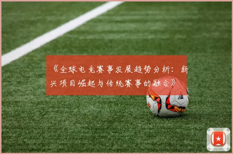 《全球电竞赛事发展趋势分析：新兴项目崛起与传统赛事的融合》