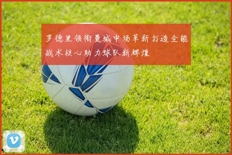 罗德里领衔曼城中场革新打造全能战术核心助力球队新辉煌