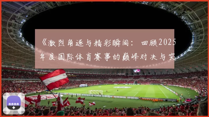 《激烈角逐与精彩瞬间：回顾2025年度国际体育赛事的巅峰对决与突破》