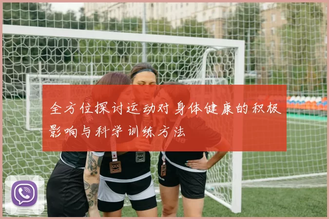 全方位探讨运动对身体健康的积极影响与科学训练方法