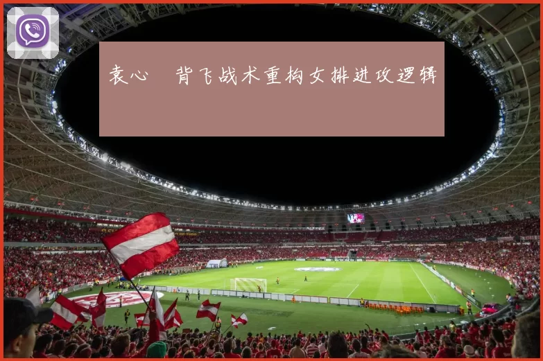 袁心玥背飞战术重构女排进攻逻辑