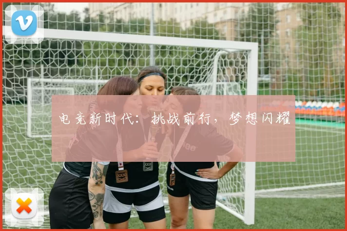 电竞新时代：挑战前行，梦想闪耀