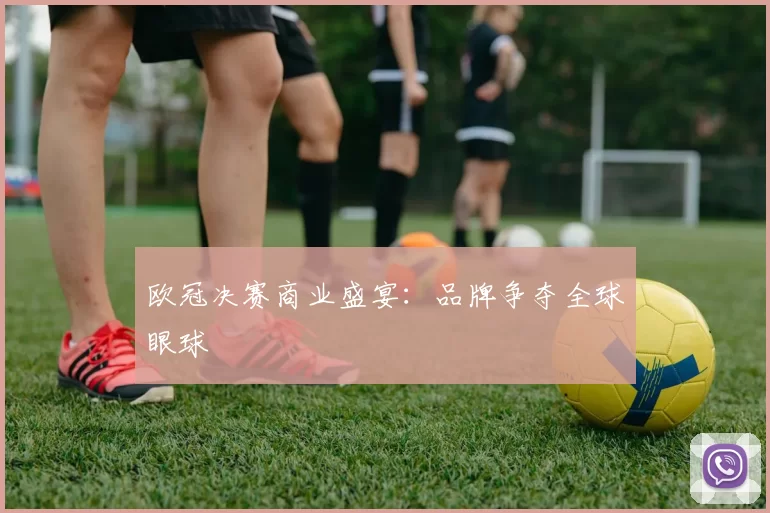 欧冠决赛商业盛宴：品牌争夺全球眼球