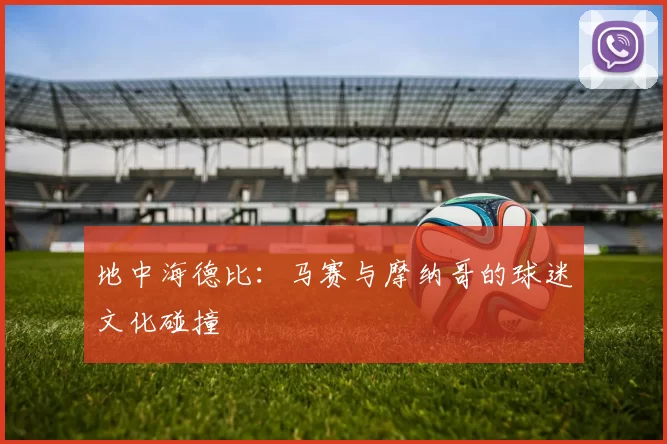地中海德比：马赛与摩纳哥的球迷文化碰撞