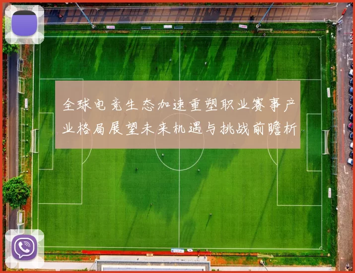 全球电竞生态加速重塑职业赛事产业格局展望未来机遇与挑战前瞻析