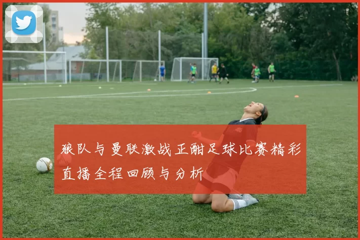 狼队与曼联激战正酣足球比赛精彩直播全程回顾与分析