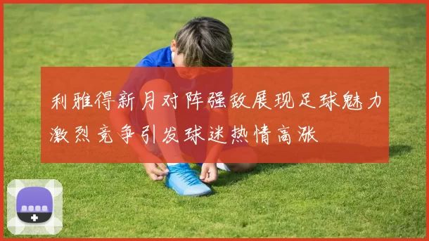 利雅得新月对阵强敌展现足球魅力激烈竞争引发球迷热情高涨