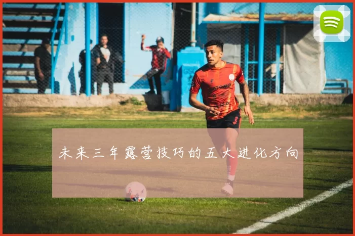 未来三年露营技巧的五大进化方向
