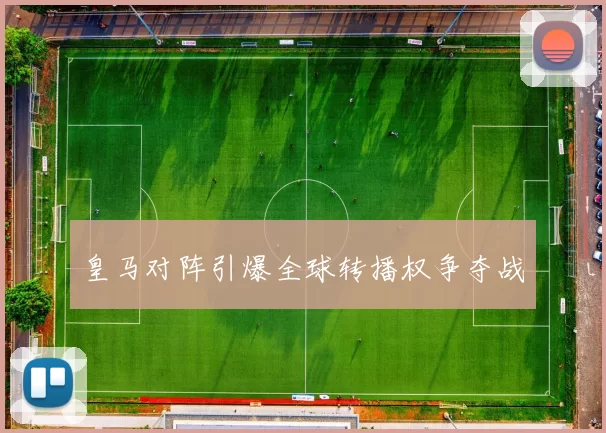 皇马对阵引爆全球转播权争夺战